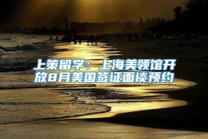 上策留学：上海美领馆开放8月美国签证面谈预约