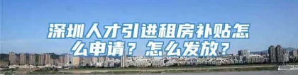 深圳人才引进租房补贴怎么申请？怎么发放？