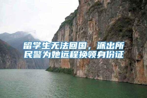 留学生无法回国，派出所民警为她远程换领身份证