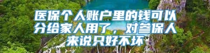 医保个人账户里的钱可以分给家人用了，对参保人来说只好不坏