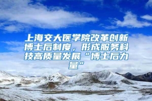 上海交大医学院改革创新博士后制度，形成服务科技高质量发展“博士后力量”