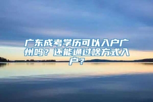 广东成考学历可以入户广州吗？还能通过啥方式入户？