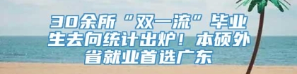 30余所“双一流”毕业生去向统计出炉！本硕外省就业首选广东