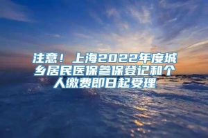 注意！上海2022年度城乡居民医保参保登记和个人缴费即日起受理