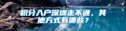 积分入户深圳走不通，其他方式有哪些？