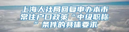 上海人社局回复申办本市常住户口政策“中级职称”条件的具体要求