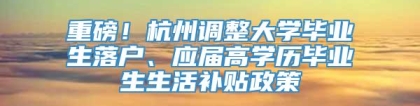 重磅！杭州调整大学毕业生落户、应届高学历毕业生生活补贴政策