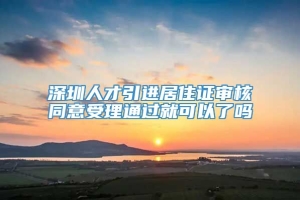 深圳人才引进居住证审核同意受理通过就可以了吗