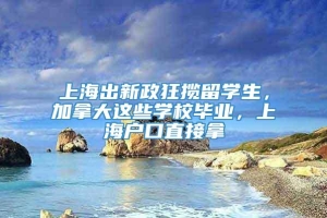 上海出新政狂揽留学生，加拿大这些学校毕业，上海户口直接拿