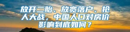 放开二胎、放宽落户、抢人大战，中国人口对房价影响到底如何？