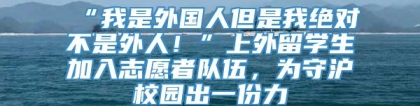 “我是外国人但是我绝对不是外人！”上外留学生加入志愿者队伍，为守沪校园出一份力