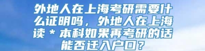 外地人在上海考研需要什么证明吗，外地人在上海读＊本科如果再考研的话能否迁入户口？