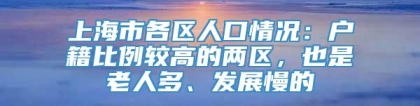 上海市各区人口情况：户籍比例较高的两区，也是老人多、发展慢的