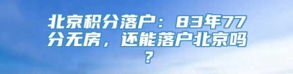 北京积分落户：83年77分无房，还能落户北京吗？