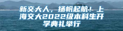 新交大人，扬帆起航！上海交大2022级本科生开学典礼举行