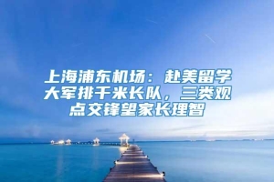 上海浦东机场：赴美留学大军排千米长队，三类观点交锋望家长理智