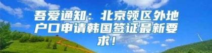 吾爱通知：北京领区外地户口申请韩国签证最新要求！