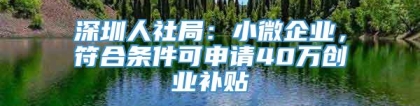 深圳人社局：小微企业，符合条件可申请40万创业补贴