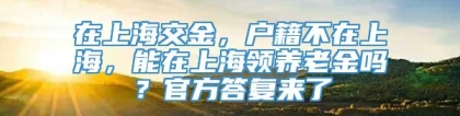 在上海交金，户籍不在上海，能在上海领养老金吗？官方答复来了