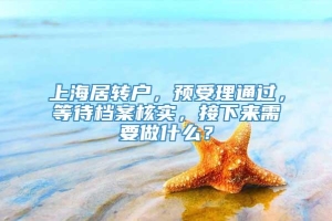 上海居转户，预受理通过，等待档案核实，接下来需要做什么？