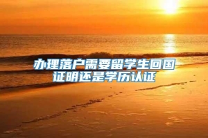 办理落户需要留学生回国证明还是学历认证