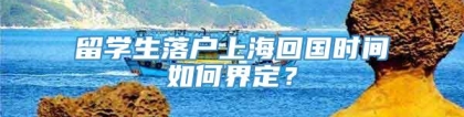 留学生落户上海回国时间如何界定？