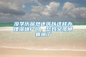 没学历居然还可以这样办理深圳户口，怒我又孤陋寡闻了