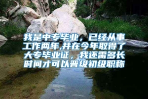 我是中专毕业，已经从事工作两年,并在今年取得了大专毕业证，我还需多长时间才可以晋级初级职称