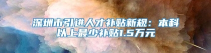 深圳市引进人才补贴新规：本科以上最少补贴1.5万元