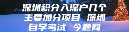 深圳积分入深户几个主要加分项目 深圳自学考试 今题网