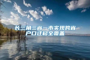 长三角三省一市实现跨省户口迁移全覆盖