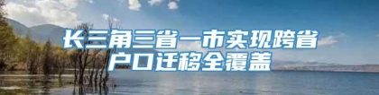 长三角三省一市实现跨省户口迁移全覆盖