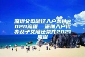 深圳父母随迁入户条件2020流程  深圳入户代办及子女随迁条件2021流程