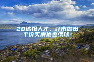 20城抢人才，呼市抛出半价买房优惠绣球！