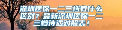 深圳医保一二三档有什么区别？最新深圳医保一二三档待遇对照表！