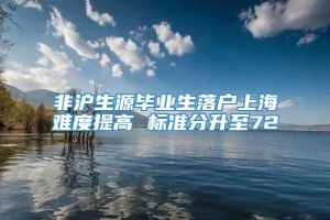 非沪生源毕业生落户上海难度提高 标准分升至72