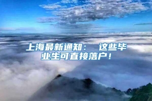 上海最新通知： 这些毕业生可直接落户！