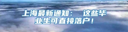 上海最新通知： 这些毕业生可直接落户！