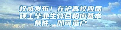 权威发布！在沪高校应届硕士毕业生符合相应基本条件，即可落户