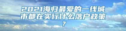 2021海归最爱的一线城市都在实行什么落户政策？