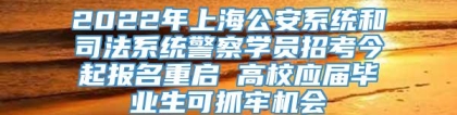 2022年上海公安系统和司法系统警察学员招考今起报名重启 高校应届毕业生可抓牢机会