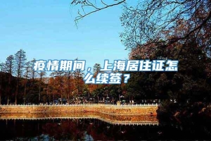 疫情期间，上海居住证怎么续签？