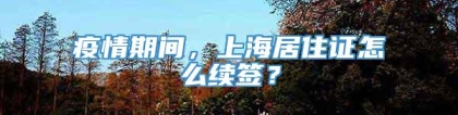 疫情期间，上海居住证怎么续签？