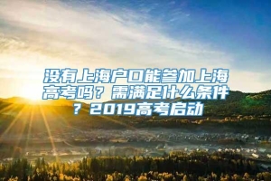 没有上海户口能参加上海高考吗？需满足什么条件？2019高考启动