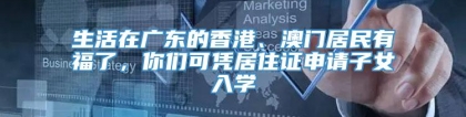 生活在广东的香港、澳门居民有福了，你们可凭居住证申请子女入学