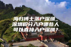 海归博士落户深圳_深圳积分入户哪些人可以直接入户深圳？