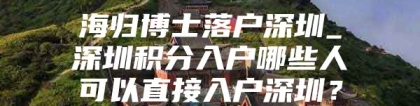 海归博士落户深圳_深圳积分入户哪些人可以直接入户深圳？