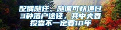 配偶随迁、随调可以通过3种落户途径，其中夫妻投靠不一定要10年