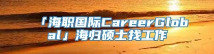 「海职国际CareerGlobal」海归硕士找工作