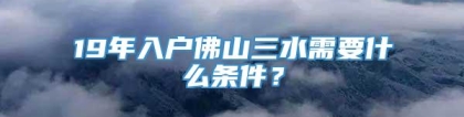 19年入户佛山三水需要什么条件？